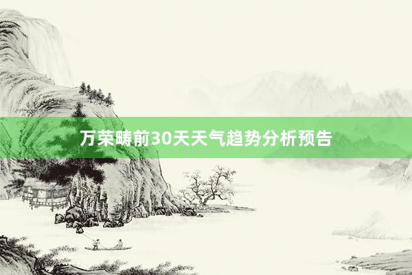 万荣畴前30天天气趋势分析预告