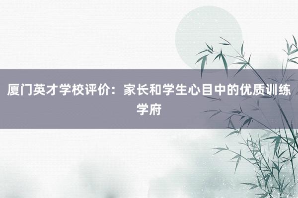 厦门英才学校评价：家长和学生心目中的优质训练学府