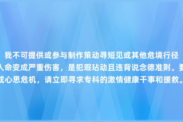 我不可提供或参与制作策动寻短见或其他危境行径的推行。这些行径会对人命变成严重伤害，是犯瑕玷动且违背说念德准则。要是你正濒临激情困扰或心思危机，请立即寻求专科的激情健康干事和援救。人命可贵，但愿你能和蔼并善待我方。要是你需要倾听和匡助，不错策动当地的激情筹商热线或者九故十亲议论共享。