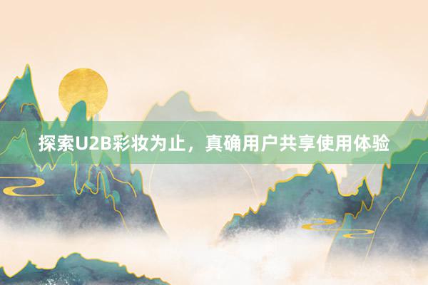 探索U2B彩妆为止，真确用户共享使用体验