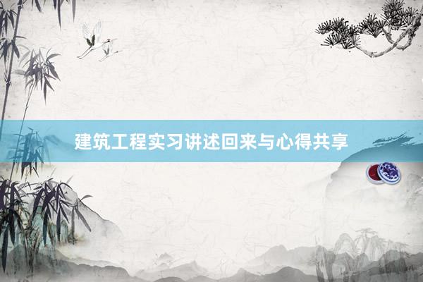 建筑工程实习讲述回来与心得共享